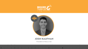 Josh Kaufman President of Nexus Dev on the Bigger Than Us podcast