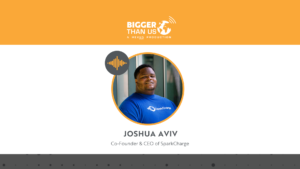 Joshua Aviv CEO of SparkCharge on the Bigger Than Us podcast