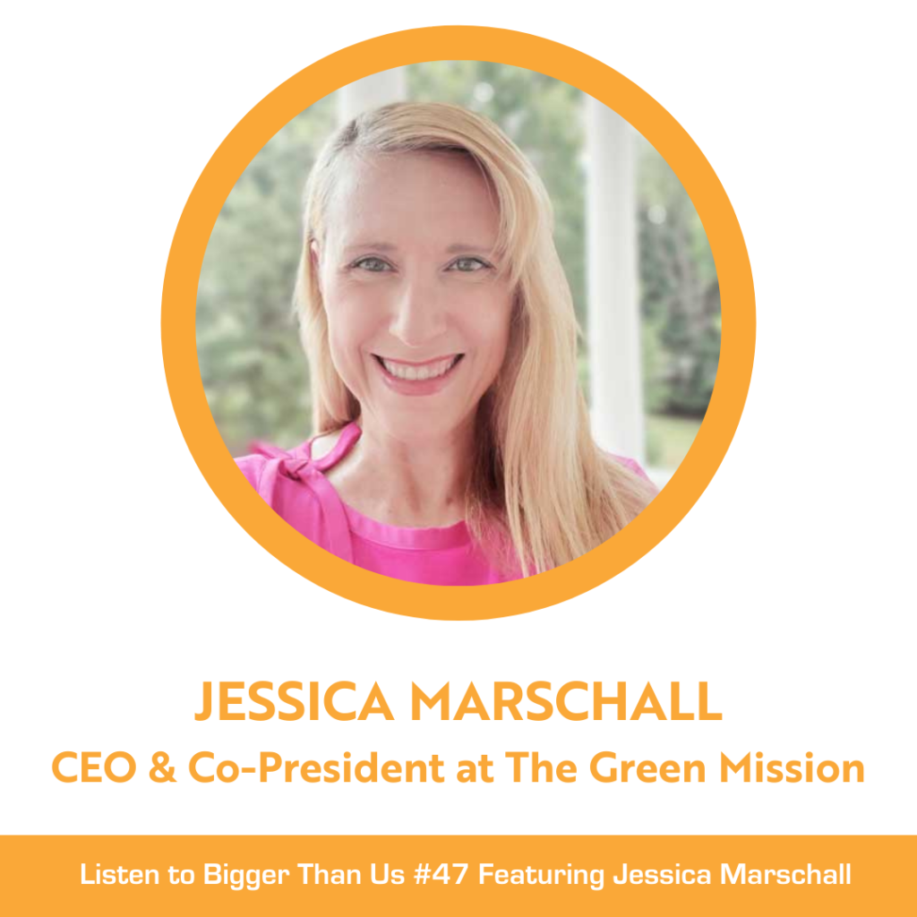 Bigger Than Us #47 Jessica Marschall Co-President and CEO, The Green Mission