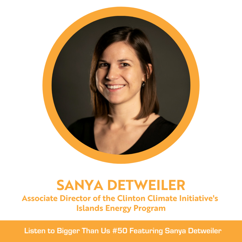 Bigger Than Us #50 Sanya Detweiler is Associate Director of the Clinton Climate Initiative’s Islands Energy Program