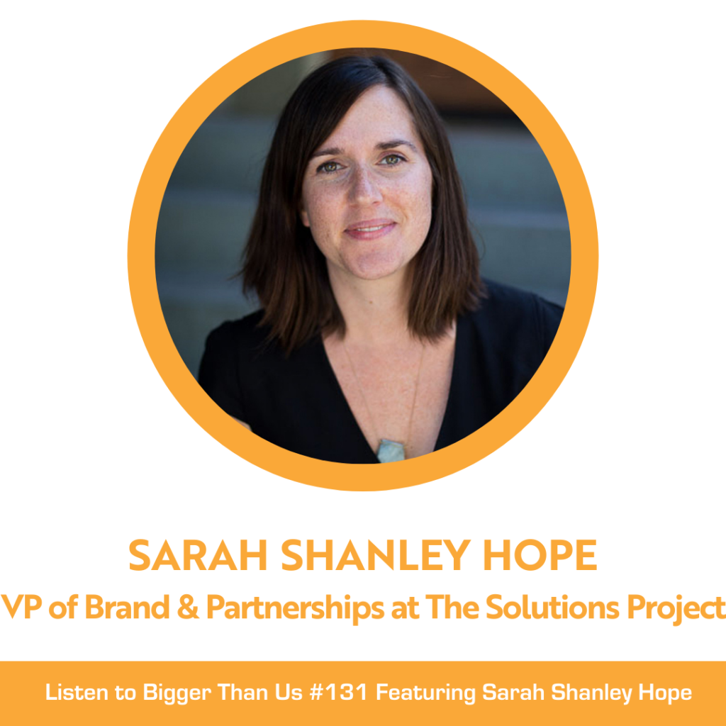 Bigger Than US #131 featuring Sarah Shanley Hope, VP of Brand + Partnerships at The Solutions Project