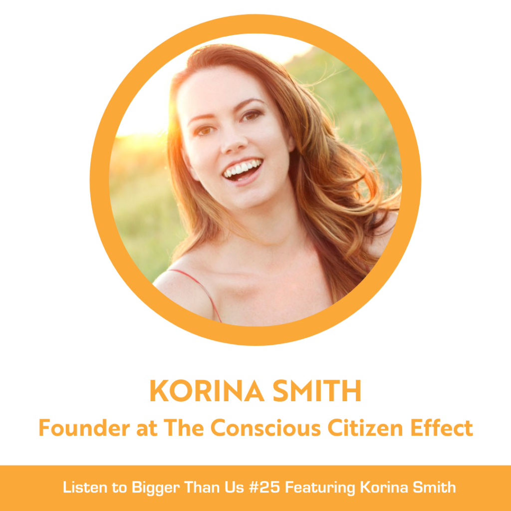 Bigger Than Us #25 Korina Smith Founder at The Conscious Citizen Effect