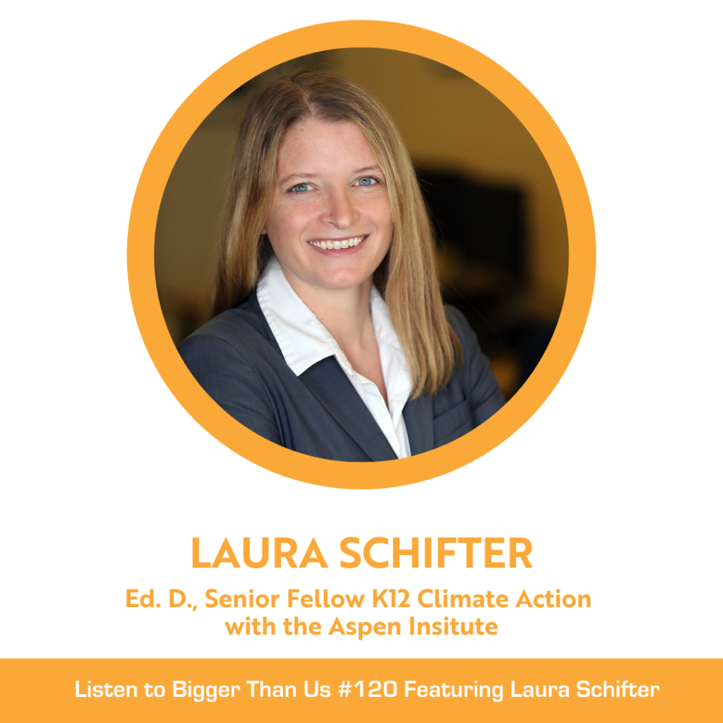 Bigger Than Us #120 Laura Schifter, Ed. D., Senior Fellow K12 Climate Action with the Aspen Institute