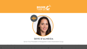 Skye d'Almeida, Sr. VP in Macquarie's Green Investment Group on the Bigger Than Us podcast