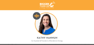Kathy Hannun, Co-Founder & President of Dandelion Energy on the Bigger Than Us podcast