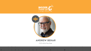 Andrew Behar, CEO of As You Sow on the Bigger Than Us podcast
