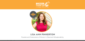 Lisa Ann Pinkerton, Founder and Chairwoman of Women In Cleantech & Sustainability on the Bigger Than Us podcast