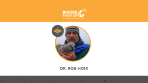 Dr. Rob Moir, President & Executive Director of the Ocean River Institute on the Bigger Than Us podcast